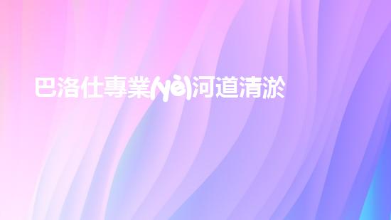 巴洛仕專業(yè)河道清淤設備租賃，高效環(huán)保首選！